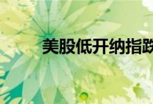 美股低开纳指跌逾1%推特跌逾3%