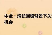 中金：增长回稳背景下关注政策层面的相关表态注重结构性机会