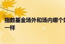 指数基金场外和场内哪个好 指数基金场内场外价格为什么不一样