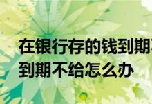 在银行存的钱到期不给怎么办 在银谷存的钱到期不给怎么办