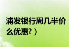 浦发银行周几半价（浦发银行信用卡周六有什么优惠?）