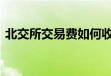 北交所交易费如何收取 北交所交易怎么收费