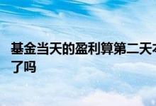 基金当天的盈利算第二天本金吗 基金卖掉盈利部分本金减少了吗