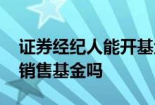 证券经纪人能开基金账户吗 证券经纪人可以销售基金吗