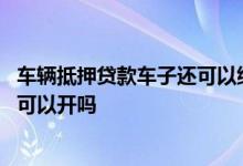 车辆抵押贷款车子还可以继续开吗 车子抵押贷款以后车子还可以开吗