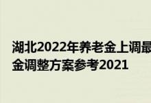 湖北2022年养老金上调最新消息何时到位 2022年湖北养老金调整方案参考2021 