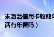 未激活信用卡收取年费（上饶银行信用卡没激活有年费吗）