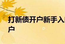 打新债开户新手入门教程 打新债怎么网上开户