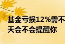 基金亏损12%需不需要清仓 基金交易不足七天会不会提醒你