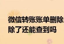 微信转账账单删除了还能查到吗 微信转账删除了还能查到吗