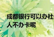 成都银行可以办社保卡吗 成都银行为什么个人不办卡呢