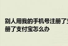 别人用我的手机号注册了支付宝怎么办 别人用我的手机号注册了支付宝怎么办