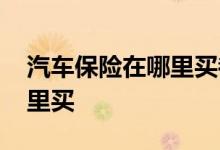 汽车保险在哪里买都可以用吗 汽车保险在哪里买
