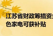江苏省财政筹措资金2亿元促消费今起购买绿色家电可获补贴