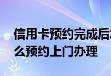 信用卡预约完成后怎么上门申请 信用卡该怎么预约上门办理