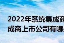2022年系统集成商概念上市公司一览系统集成商上市公司有哪些