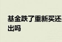 基金跌了重新买还是卖出 基金跌得多了要卖出吗