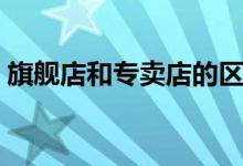 旗舰店和专卖店的区别（有哪些是不一样的）