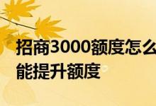 招商3000额度怎么提升 招商信用卡怎么样才能提升额度