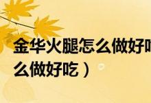金华火腿怎么做好吃又软烂视频（金华火腿怎么做好吃）