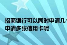 招商银行可以同时申请几个信用卡 想知道在招商银行能不能申请多张信用卡呢