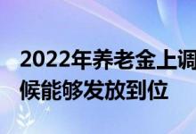 2022年养老金上调已经确定 调整金额什么时候能够发放到位 