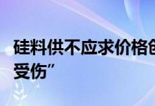 硅料供不应求价格创新高中下游企业直呼“很受伤”