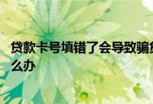 贷款卡号填错了会导致骗贷风险吗 贷款填错卡号说我骗贷怎么办