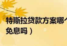 特斯拉贷款方案哪个最划算（特斯拉分期付款免息吗）