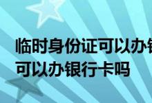 临时身份证可以办银行卡吗2019 临时身份证可以办银行卡吗