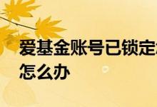 爱基金账号已锁定怎么办 爱基金帐号被锁定怎么办