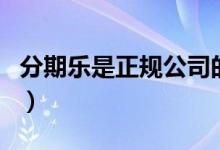 分期乐是正规公司的吗（分期乐是正规平台吗）