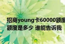 招商young卡60000额度还能提额吗 我想知道招商汽车卡额度是多少 谁能告诉我