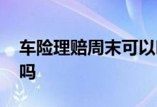 车险理赔周末可以吗 车险周末影响理赔打款吗