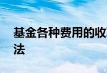 基金各种费用的收取方式 基金费用的收取方法