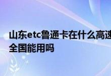山东etc鲁通卡在什么高速上都能用么? 山东高速ETC鲁通卡全国能用吗