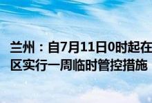 兰州：自7月11日0时起在城关区、七里河区、西固区、安宁区实行一周临时管控措施