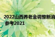2022山西养老金调整新消息和养老金上调方案细则何时公布 参考2021 
