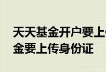 天天基金开户要上传身份证吗 为什么天天基金要上传身份证
