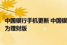 中国银行手机更新 中国银行：我可否从手机银行查询版升级为理财版