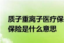 质子重离子医疗保险哪个好 质子重离子医疗保险是什么意思