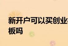 新开户可以买创业板块吗 新开户可以买创业板吗