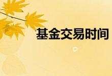 基金交易时间 基金交易时间规则