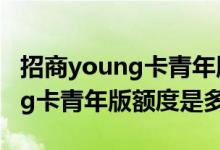 招商young卡青年版开卡额度多少 招商young卡青年版额度是多少