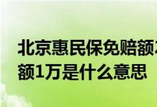 北京惠民保免赔额2万是什么意思 6年内免赔额1万是什么意思