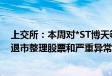 上交所：本周对*ST博天等严重异常波动股票、退市海医等退市整理股票和严重异常波动可转债持续进行重点监控