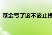 基金亏了该不该止损 基金止损后还会亏钱吗