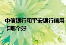 中信银行和平安银行信用卡 平安银行信用卡和中信银行信用卡哪个好