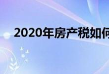  2020年房产税如何征收的最新消息不容错过 