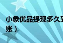 小象优品提现多久到账（小象优品提现多久到账）